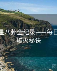 重磅明星八卦全纪录——每日大赛91爆火秘诀