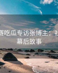 每日大赛吃瓜专访张博主：社会热点幕后故事