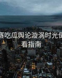 每日大赛吃瓜舆论漩涡时光倒流，必看指南