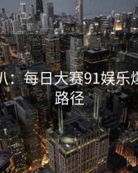 独家深扒：每日大赛91娱乐爆点传播路径