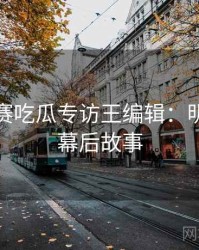 每日大赛吃瓜专访王编辑：明星八卦幕后故事