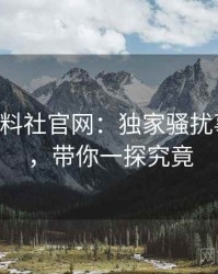 0412. 黑料社官网：独家骚扰事件盘点，带你一探究竟