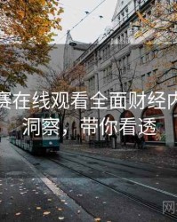 每日大赛在线观看全面财经内幕趋势洞察，带你看透