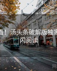 冲浪必看！汤头条破解版独家爆料快闪阅读
