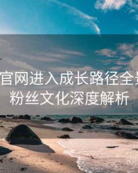 含羞草官网进入成长路径全景复盘：粉丝文化深度解析