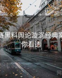 每日大赛黑料舆论漩涡经典案例，带你看透
