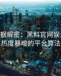 0196. 数据解密：黑料官网娱乐圈丑闻热度暴增的平台算法