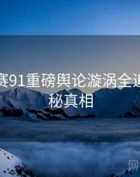 每日大赛91重磅舆论漩涡全追踪，揭秘真相