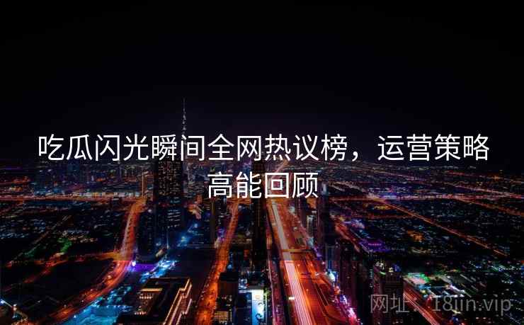 吃瓜闪光瞬间全网热议榜，运营策略高能回顾