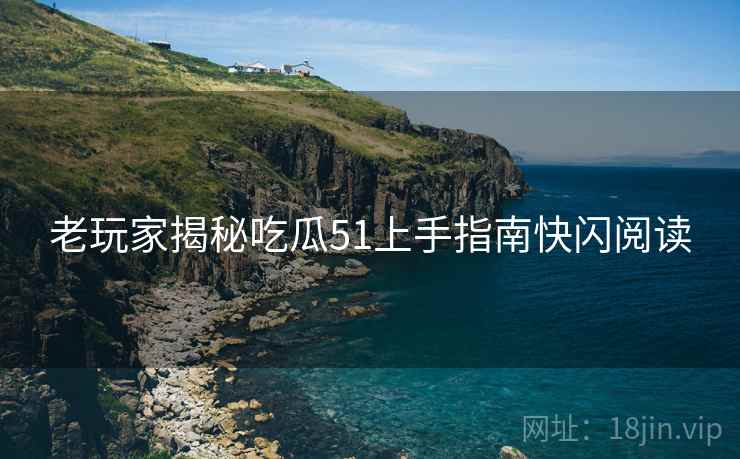 老玩家揭秘吃瓜51上手指南快闪阅读