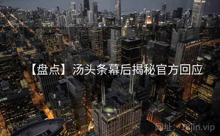 【盘点】汤头条幕后揭秘官方回应