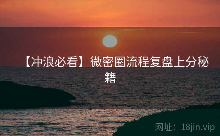 【冲浪必看】微密圈流程复盘上分秘籍