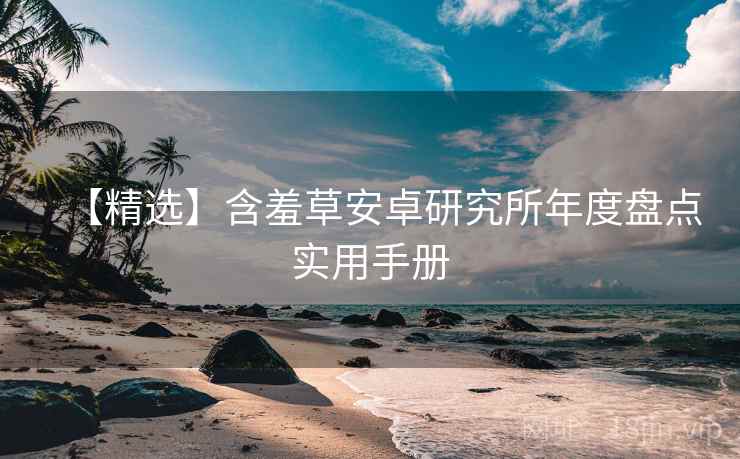 【精选】含羞草安卓研究所年度盘点实用手册