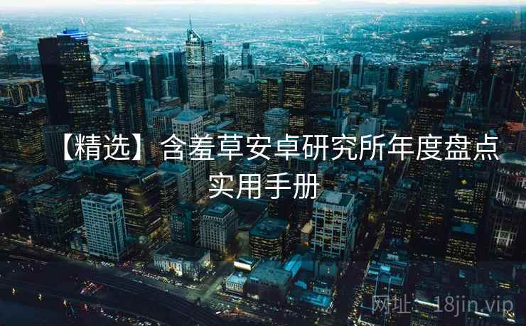 【精选】含羞草安卓研究所年度盘点实用手册