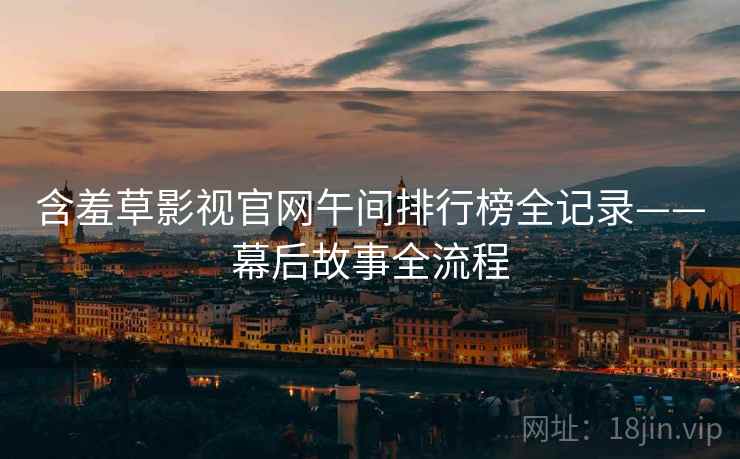 含羞草影视官网午间排行榜全记录——幕后故事全流程