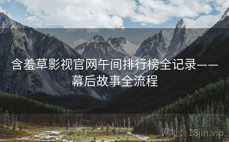 含羞草影视官网午间排行榜全记录——幕后故事全流程