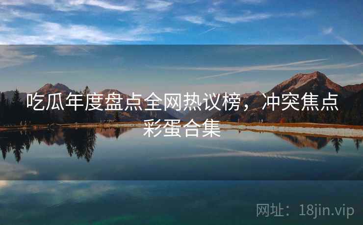 吃瓜年度盘点全网热议榜，冲突焦点彩蛋合集