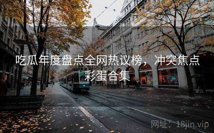 吃瓜年度盘点全网热议榜，冲突焦点彩蛋合集