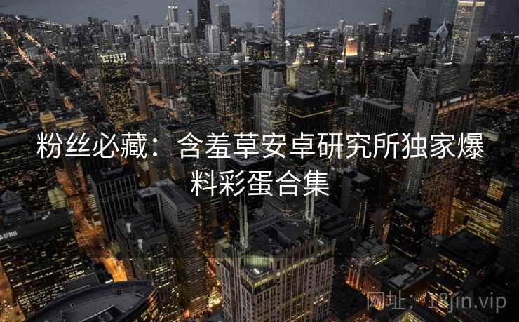 粉丝必藏：含羞草安卓研究所独家爆料彩蛋合集