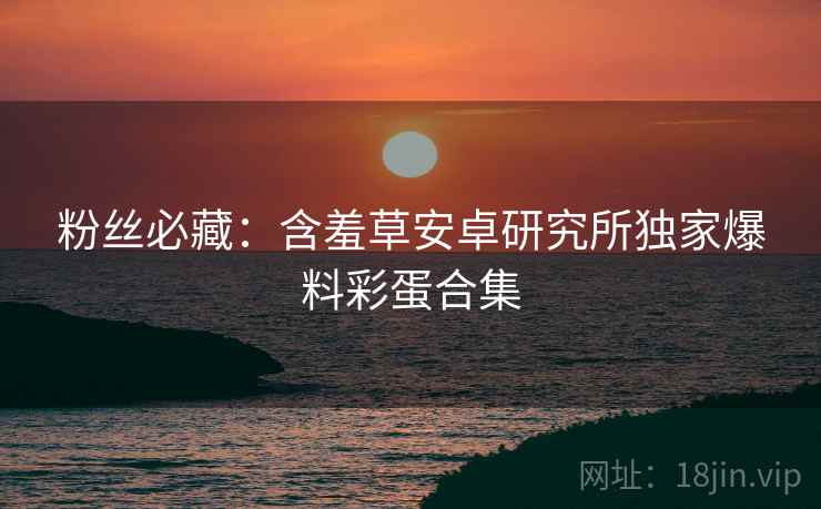 粉丝必藏：含羞草安卓研究所独家爆料彩蛋合集
