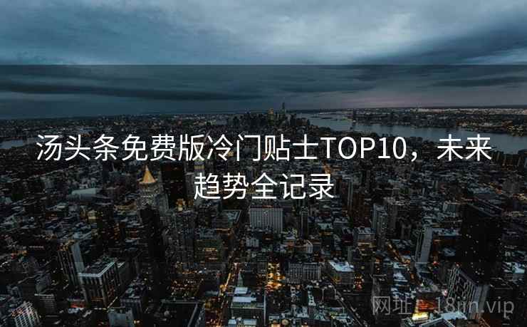 汤头条免费版冷门贴士TOP10，未来趋势全记录