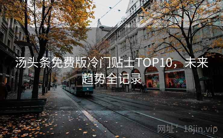 汤头条免费版冷门贴士TOP10，未来趋势全记录