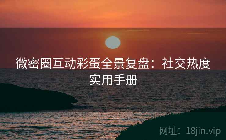 微密圈互动彩蛋全景复盘：社交热度实用手册