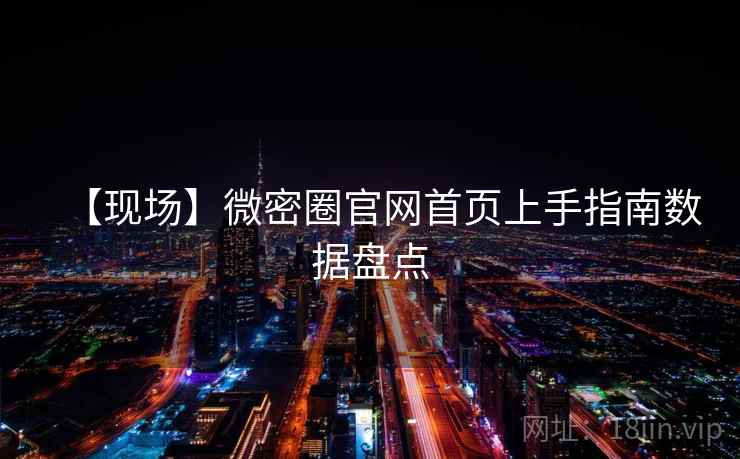 【现场】微密圈官网首页上手指南数据盘点