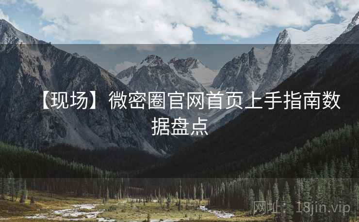 【现场】微密圈官网首页上手指南数据盘点