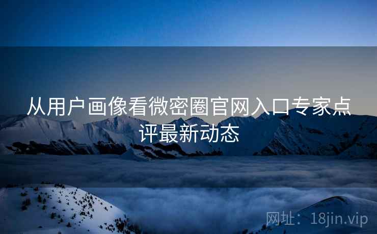 从用户画像看微密圈官网入口专家点评最新动态