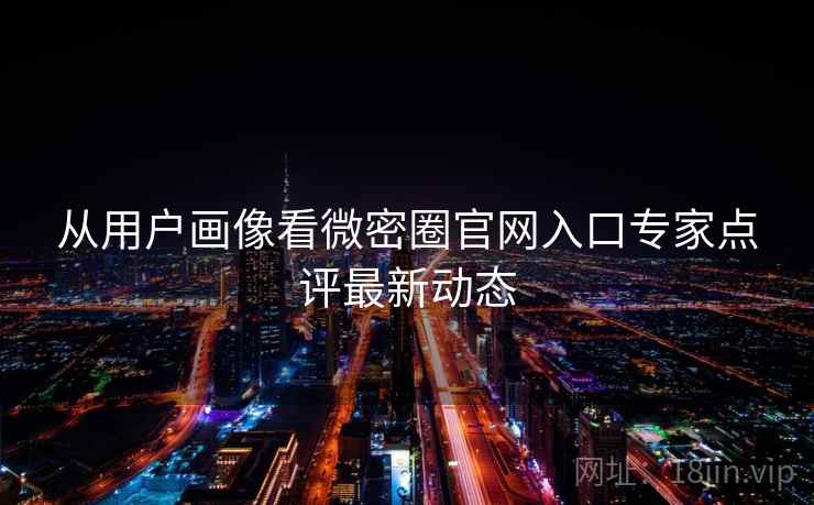 从用户画像看微密圈官网入口专家点评最新动态