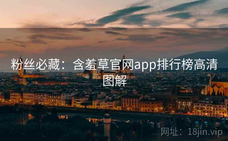 粉丝必藏：含羞草官网app排行榜高清图解
