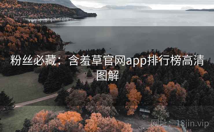 粉丝必藏：含羞草官网app排行榜高清图解