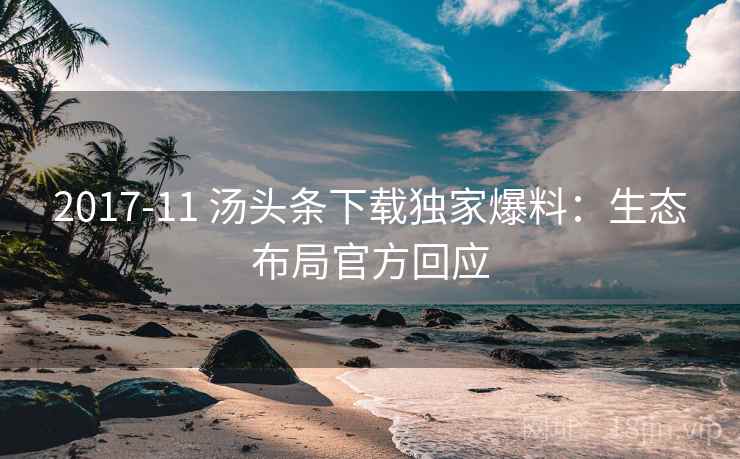 2017-11 汤头条下载独家爆料：生态布局官方回应