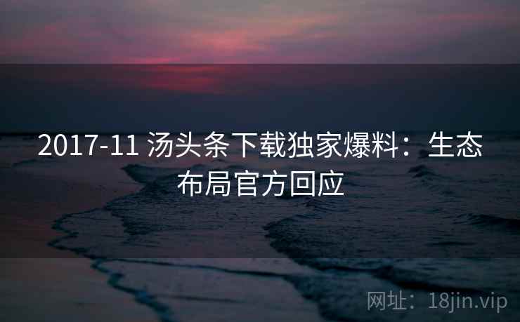 2017-11 汤头条下载独家爆料：生态布局官方回应