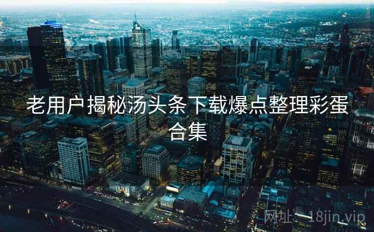 老用户揭秘汤头条下载爆点整理彩蛋合集