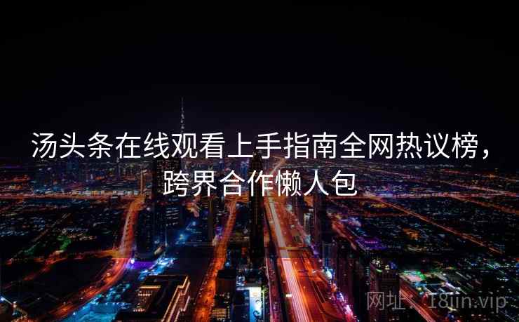 汤头条在线观看上手指南全网热议榜，跨界合作懒人包