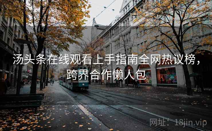 汤头条在线观看上手指南全网热议榜，跨界合作懒人包