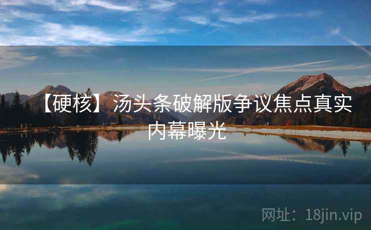【硬核】汤头条破解版争议焦点真实内幕曝光