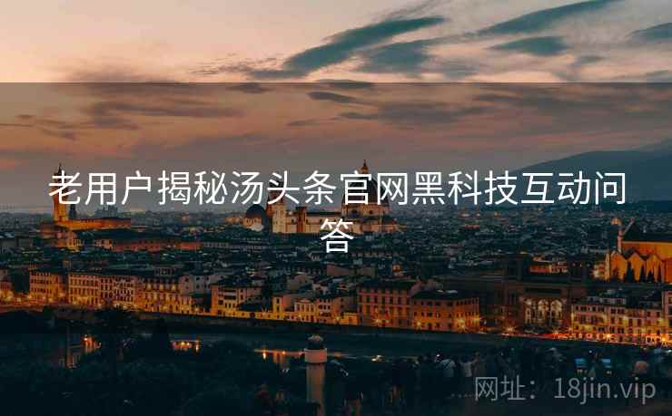 老用户揭秘汤头条官网黑科技互动问答