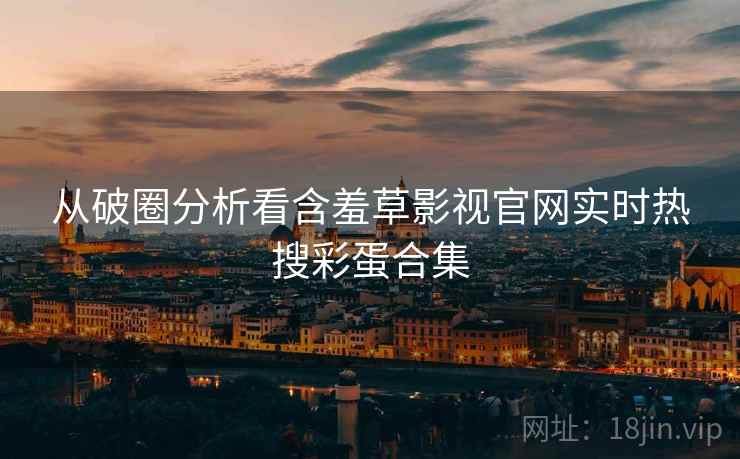 从破圈分析看含羞草影视官网实时热搜彩蛋合集