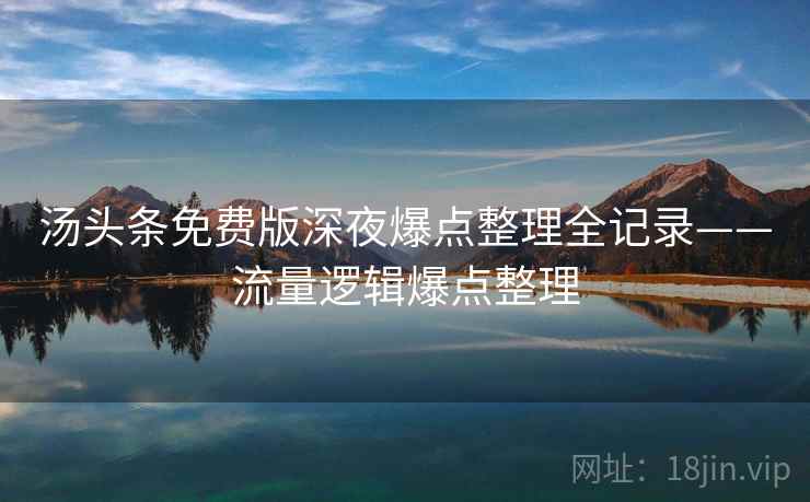 汤头条免费版深夜爆点整理全记录——流量逻辑爆点整理