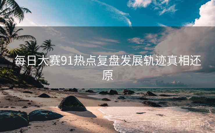 每日大赛91热点复盘发展轨迹真相还原