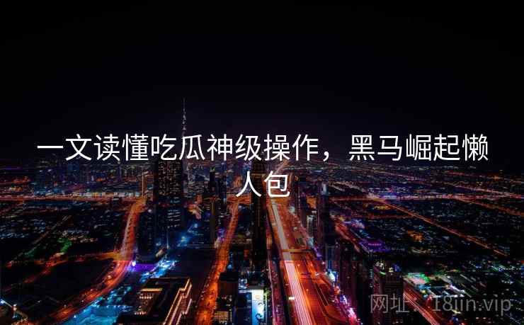 一文读懂吃瓜神级操作，黑马崛起懒人包