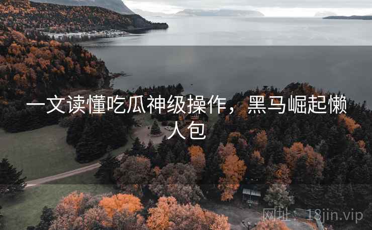 一文读懂吃瓜神级操作，黑马崛起懒人包