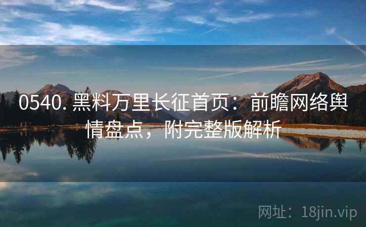 0540. 黑料万里长征首页：前瞻网络舆情盘点，附完整版解析