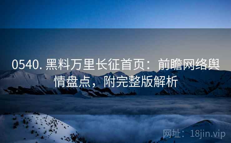 0540. 黑料万里长征首页：前瞻网络舆情盘点，附完整版解析