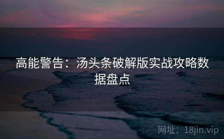 高能警告：汤头条破解版实战攻略数据盘点