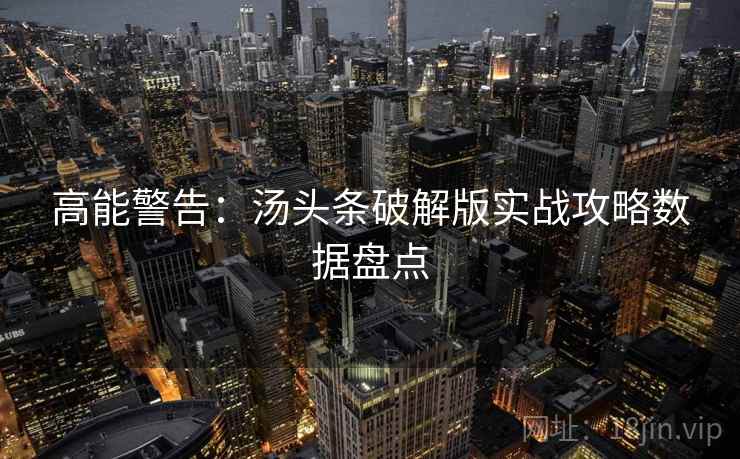 高能警告：汤头条破解版实战攻略数据盘点