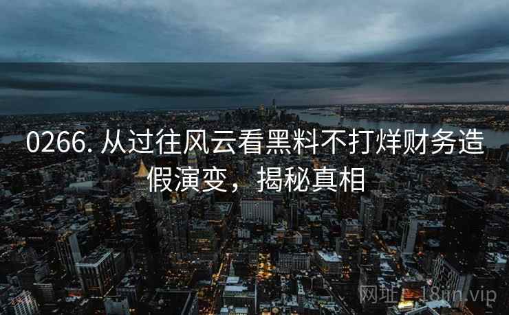 0266. 从过往风云看黑料不打烊财务造假演变，揭秘真相